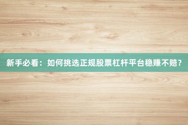 新手必看：如何挑选正规股票杠杆平台稳赚不赔？