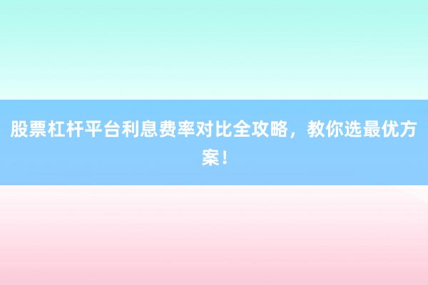 股票杠杆平台利息费率对比全攻略，教你选最优方案！