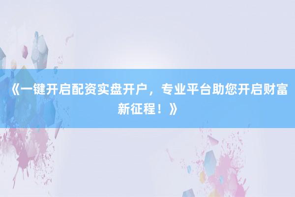 《一键开启配资实盘开户，专业平台助您开启财富新征程！》