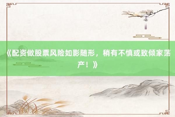 《配资做股票风险如影随形，稍有不慎或致倾家荡产！》