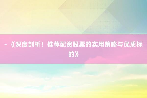 - 《深度剖析！推荐配资股票的实用策略与优质标的》