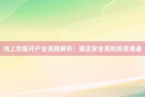 线上炒股开户全流程解析：搞定安全高效投资通道