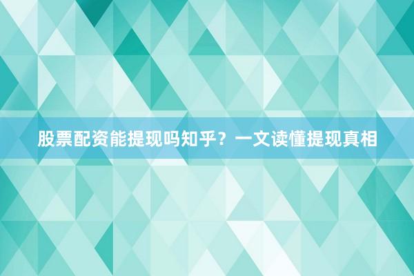 股票配资能提现吗知乎？一文读懂提现真相
