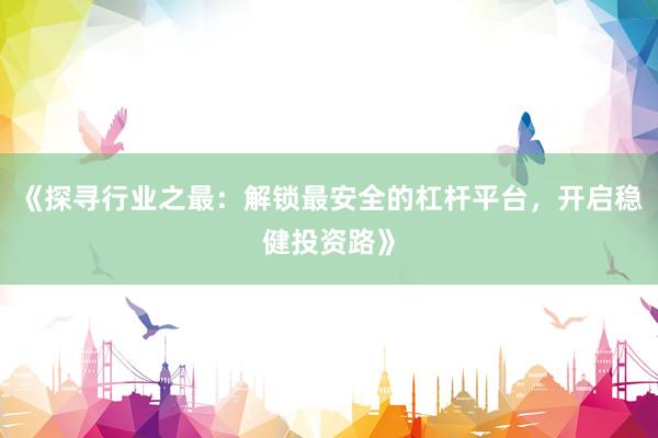 《探寻行业之最：解锁最安全的杠杆平台，开启稳健投资路》
