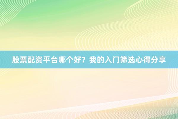 股票配资平台哪个好？我的入门筛选心得分享