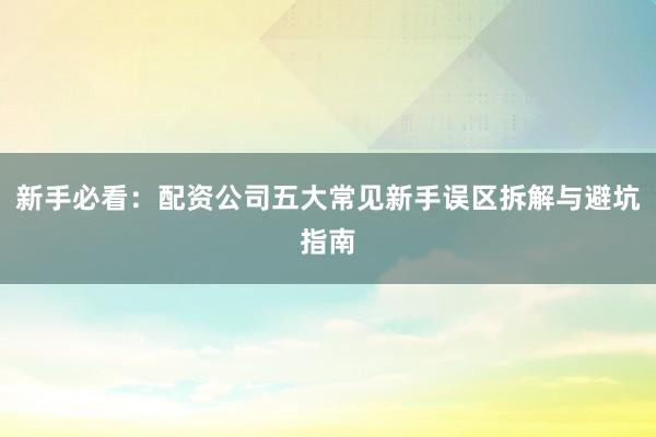 新手必看：配资公司五大常见新手误区拆解与避坑指南