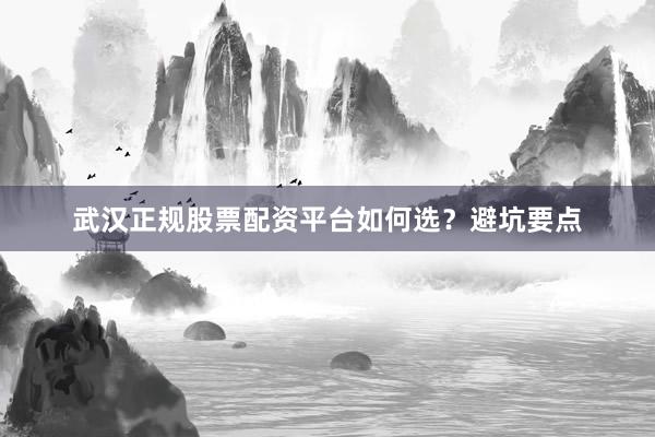 武汉正规股票配资平台如何选？避坑要点