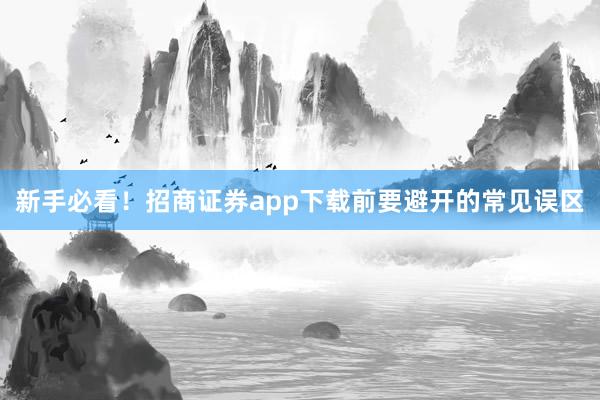 新手必看！招商证券app下载前要避开的常见误区