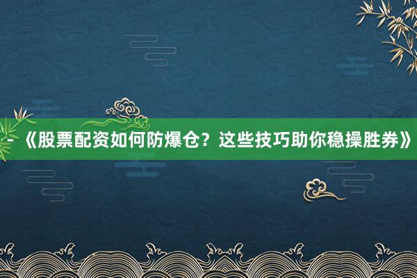- 《股票配资如何防爆仓？这些技巧助你稳操胜券》