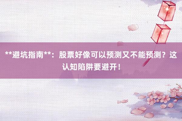 **避坑指南**：股票好像可以预测又不能预测？这认知陷阱要避开！