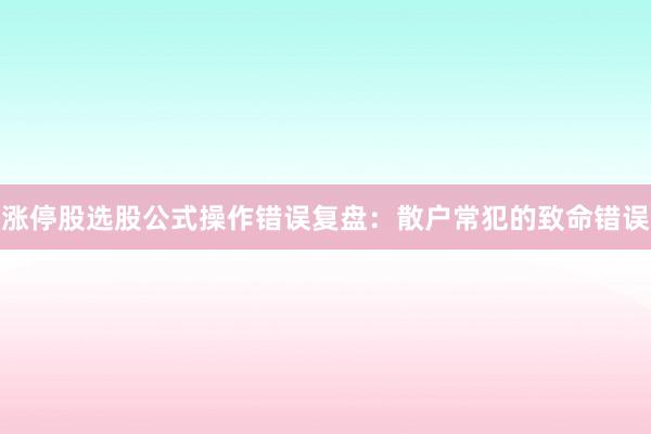 涨停股选股公式操作错误复盘：散户常犯的致命错误