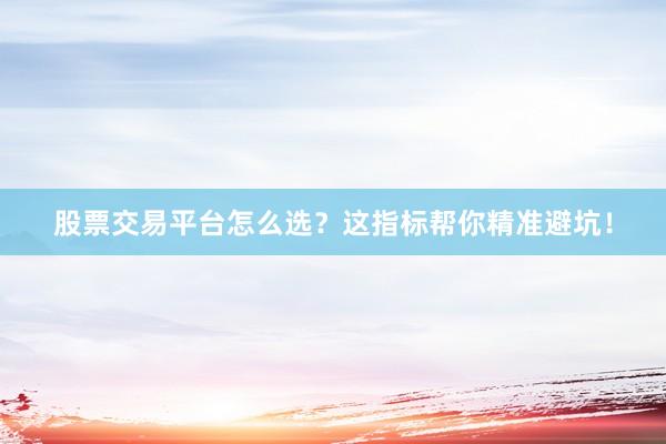 股票交易平台怎么选？这指标帮你精准避坑！