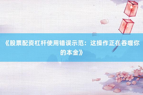 《股票配资杠杆使用错误示范：这操作正在吞噬你的本金》