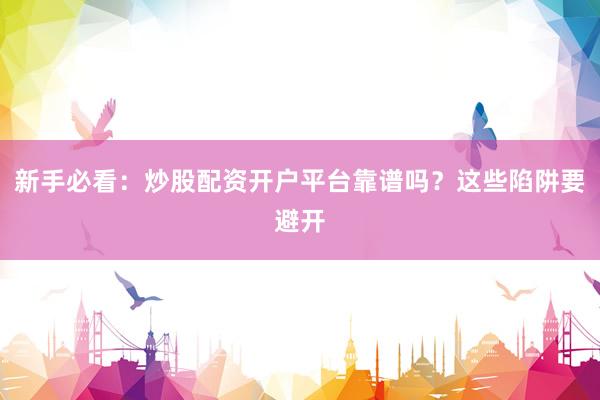 新手必看：炒股配资开户平台靠谱吗？这些陷阱要避开