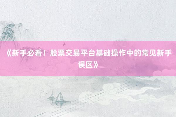 《新手必看！股票交易平台基础操作中的常见新手误区》
