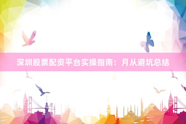 深圳股票配资平台实操指南：月从避坑总结