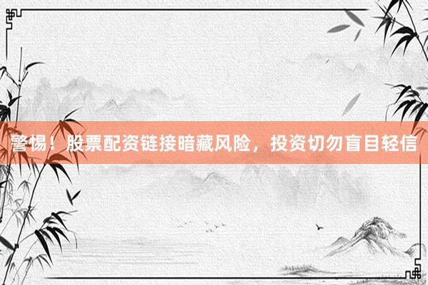 警惕！股票配资链接暗藏风险，投资切勿盲目轻信