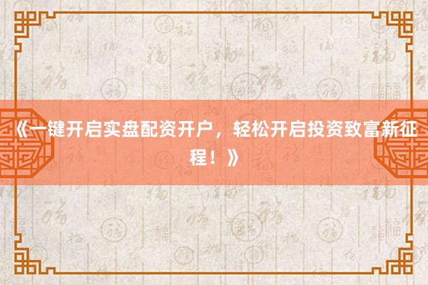 《一键开启实盘配资开户，轻松开启投资致富新征程！》