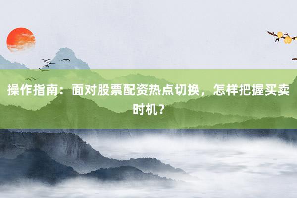 操作指南：面对股票配资热点切换，怎样把握买卖时机？
