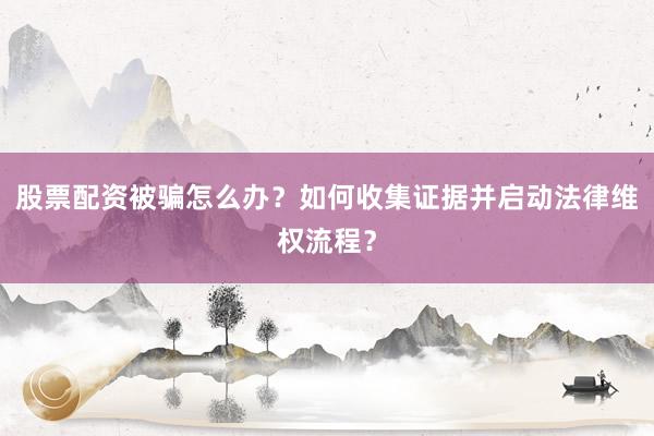 股票配资被骗怎么办？如何收集证据并启动法律维权流程？