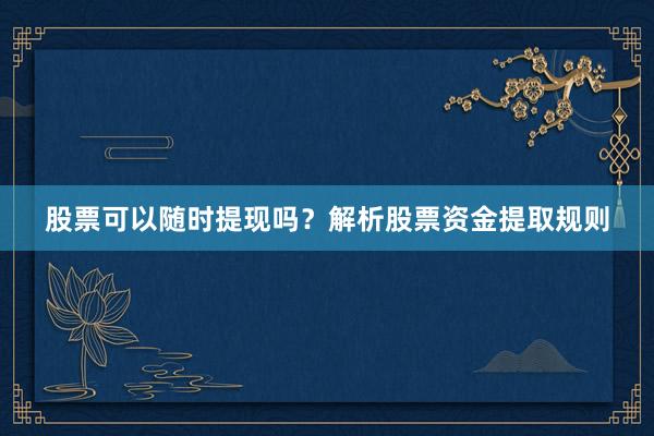 股票可以随时提现吗？解析股票资金提取规则