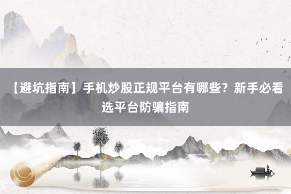 【避坑指南】手机炒股正规平台有哪些？新手必看选平台防骗指南
