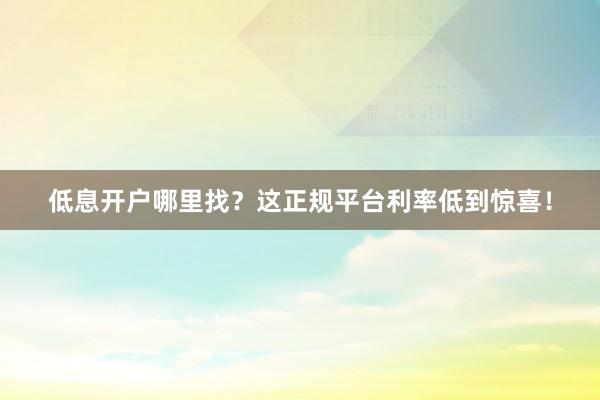 低息开户哪里找？这正规平台利率低到惊喜！