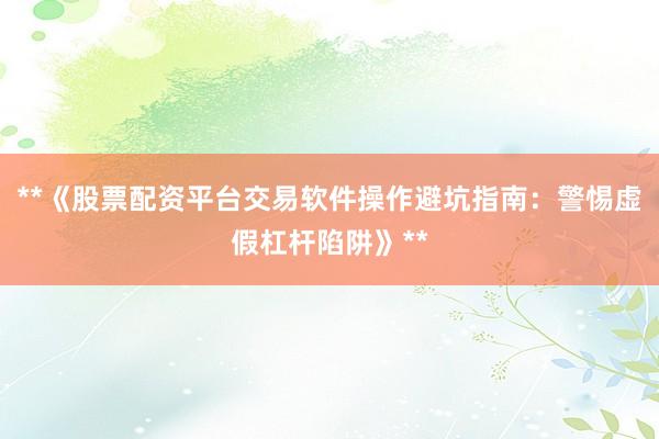 **《股票配资平台交易软件操作避坑指南：警惕虚假杠杆陷阱》**