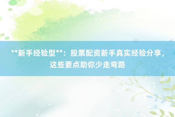 **新手经验型**：股票配资新手真实经验分享，这些要点助你少走弯路