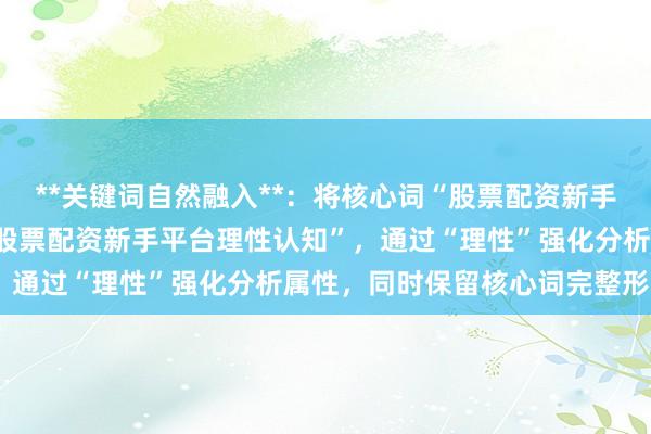 **关键词自然融入**：将核心词“股票配资新手平台认知”拆解重组为“股票配资新手平台理性认知”，通过“理性”强化分析属性，同时保留核心词完整形态。