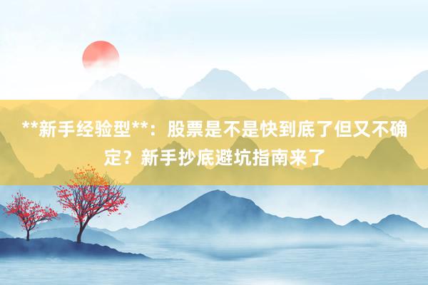 **新手经验型**：股票是不是快到底了但又不确定？新手抄底避坑指南来了
