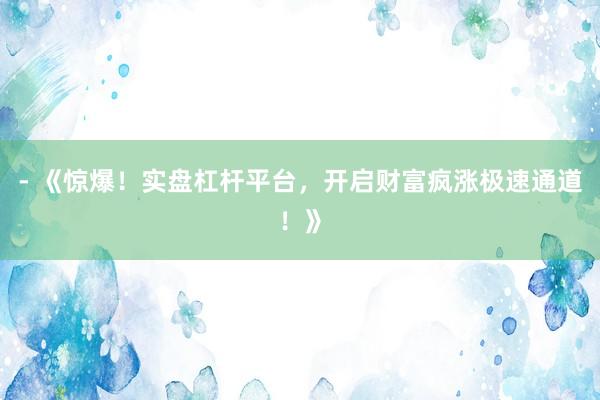 - 《惊爆！实盘杠杆平台，开启财富疯涨极速通道！》