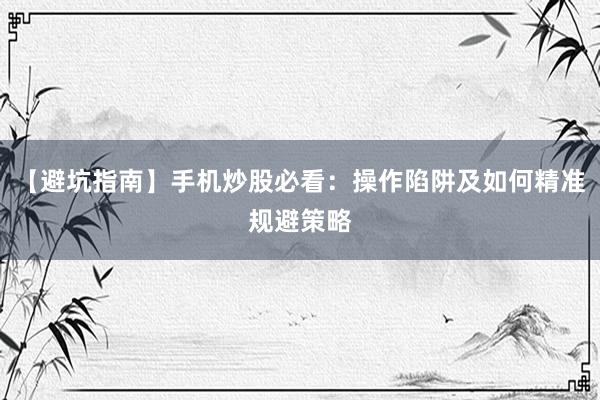 【避坑指南】手机炒股必看：操作陷阱及如何精准规避策略