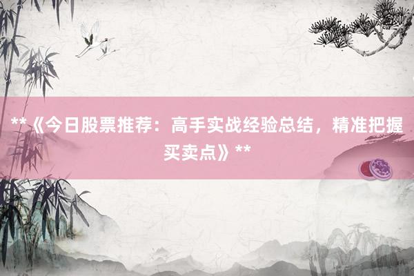 **《今日股票推荐：高手实战经验总结，精准把握买卖点》**