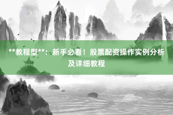 **教程型**：新手必看！股票配资操作实例分析及详细教程