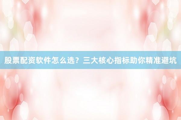 股票配资软件怎么选?三大核心指标助你精准避坑