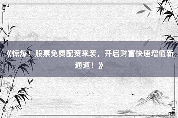 《惊爆！股票免费配资来袭，开启财富快速增值新通道！》