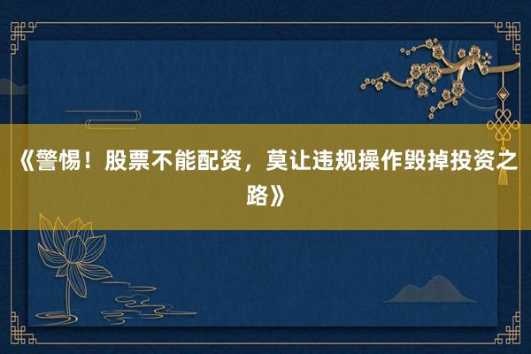 《警惕！股票不能配资，莫让违规操作毁掉投资之路》