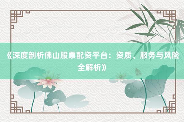 《深度剖析佛山股票配资平台：资质、服务与风险全解析》