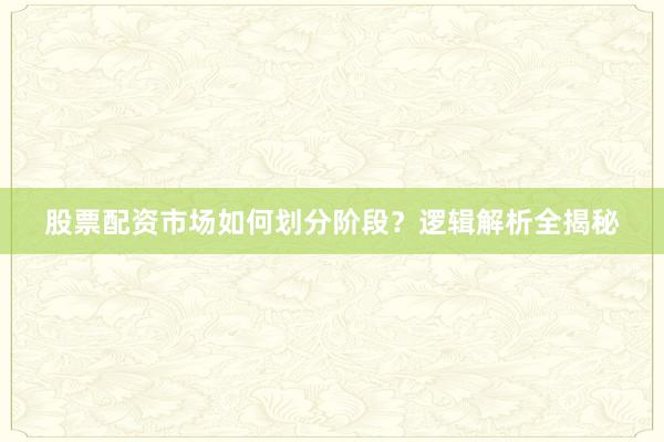 股票配资市场如何划分阶段？逻辑解析全揭秘