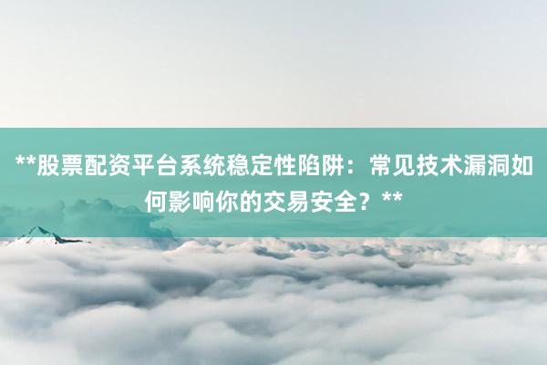 **股票配资平台系统稳定性陷阱：常见技术漏洞如何影响你的交易安全？**