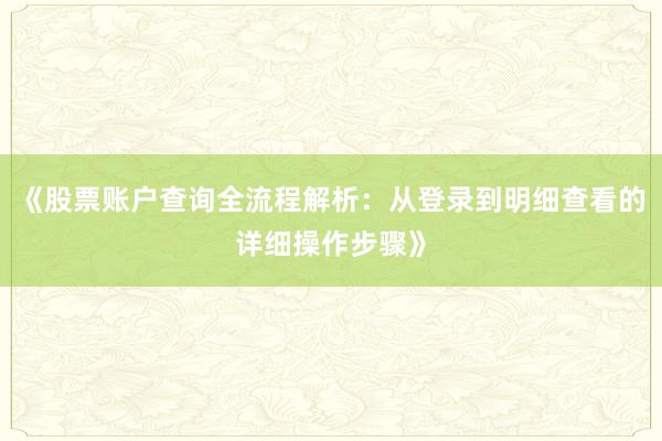 《股票账户查询全流程解析：从登录到明细查看的详细操作步骤》
