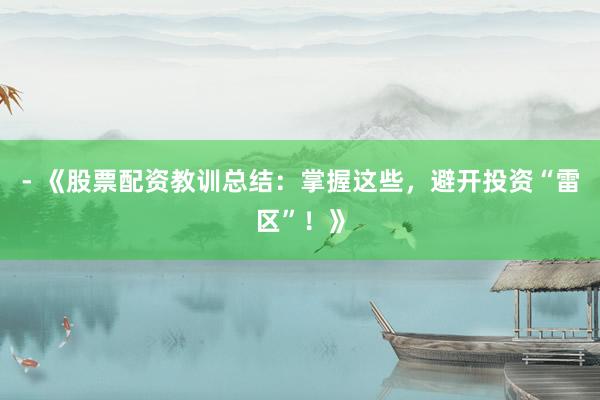- 《股票配资教训总结：掌握这些，避开投资“雷区”！》