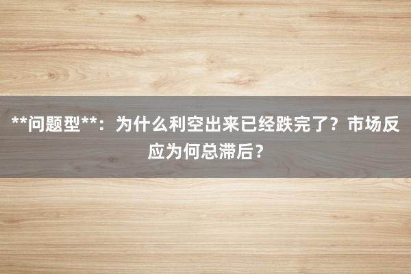 **问题型**：为什么利空出来已经跌完了？市场反应为何总滞后？