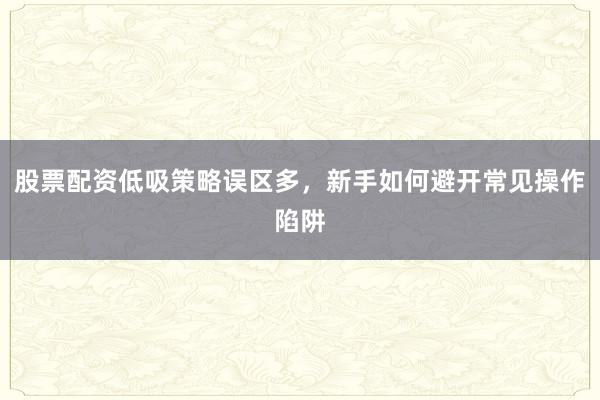 股票配资低吸策略误区多，新手如何避开常见操作陷阱