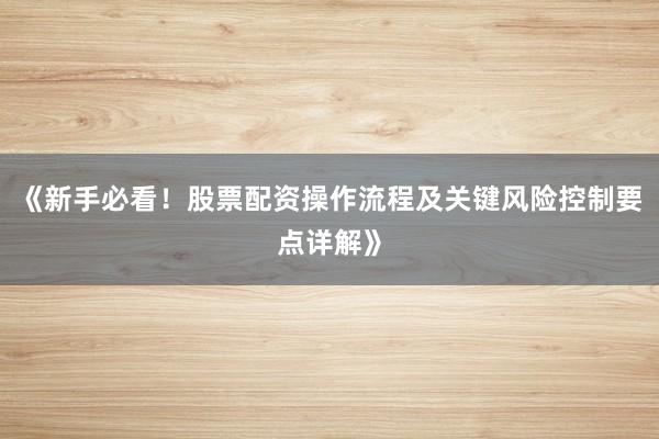 《新手必看！股票配资操作流程及关键风险控制要点详解》