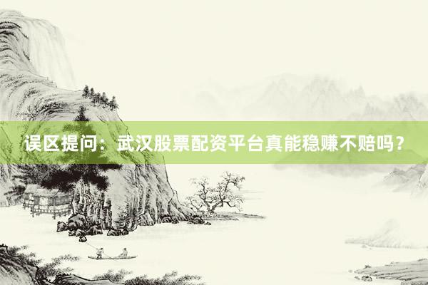 误区提问：武汉股票配资平台真能稳赚不赔吗？
