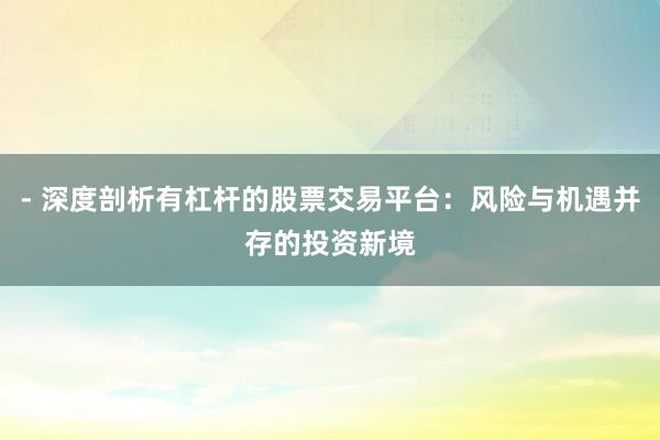 - 深度剖析有杠杆的股票交易平台：风险与机遇并存的投资新境