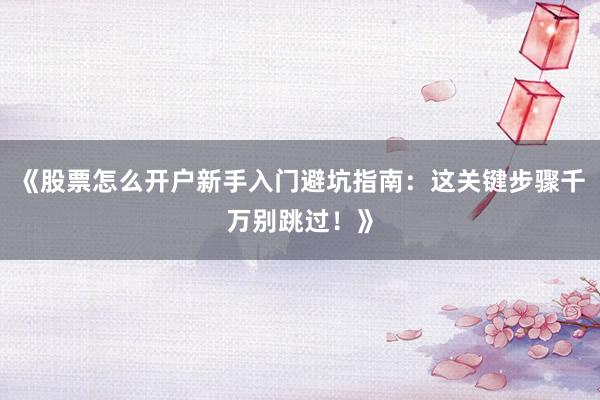 《股票怎么开户新手入门避坑指南：这关键步骤千万别跳过！》