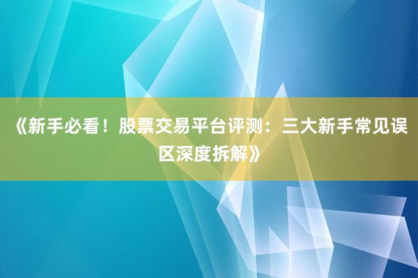 《新手必看！股票交易平台评测：三大新手常见误区深度拆解》